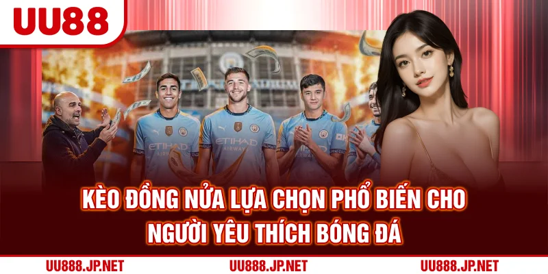 Kèo Đồng Nửa Lựa Chọn Phổ Biến Cho Người Yêu Thích Bóng Đá
